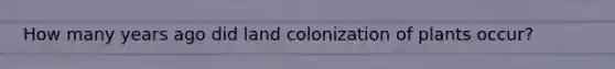 How many years ago did land colonization of plants occur?