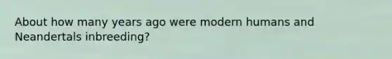 About how many years ago were modern humans and Neandertals inbreeding?