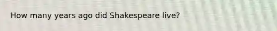 How many years ago did Shakespeare live?