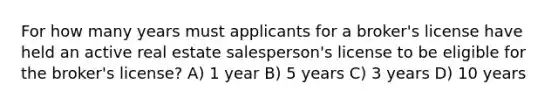 For how many years must applicants for a broker's license have held an active real estate salesperson's license to be eligible for the broker's license? A) 1 year B) 5 years C) 3 years D) 10 years