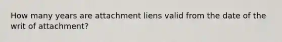 How many years are attachment liens valid from the date of the writ of attachment?