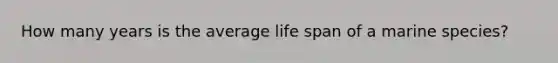 How many years is the average life span of a marine species?