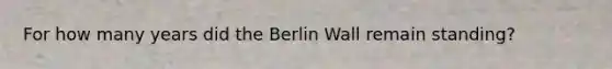 For how many years did the Berlin Wall remain standing?