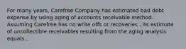 For many years, Carefree Company has estimated bad debt expense by using aging of accounts receivable method. Assuming Carefree has no write offs or recoveries , its estimate of uncollectible receivables resulting from the aging analysis equals...