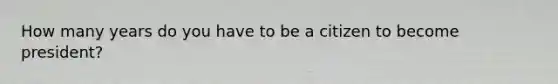 How many years do you have to be a citizen to become president?
