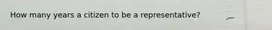 How many years a citizen to be a representative?