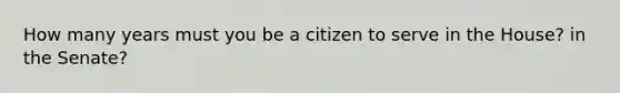 How many years must you be a citizen to serve in the House? in the Senate?