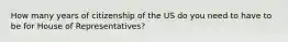 How many years of citizenship of the US do you need to have to be for House of Representatives?