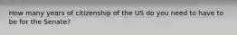 How many years of citizenship of the US do you need to have to be for the Senate?