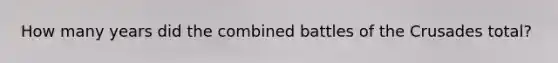How many years did the combined battles of the Crusades total?