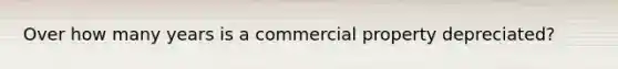 Over how many years is a commercial property depreciated?