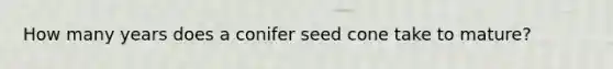 How many years does a conifer seed cone take to mature?