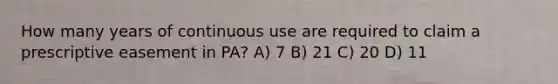 How many years of continuous use are required to claim a prescriptive easement in PA? A) 7 B) 21 C) 20 D) 11