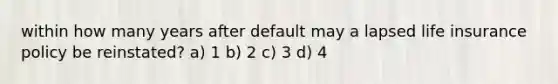 within how many years after default may a lapsed life insurance policy be reinstated? a) 1 b) 2 c) 3 d) 4