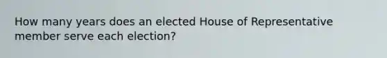 How many years does an elected House of Representative member serve each election?