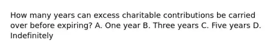 How many years can excess charitable contributions be carried over before expiring? A. One year B. Three years C. Five years D. Indefinitely