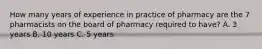 How many years of experience in practice of pharmacy are the 7 pharmacists on the board of pharmacy required to have? A. 3 years B. 10 years C. 5 years