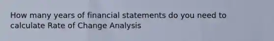 How many years of financial statements do you need to calculate Rate of Change Analysis