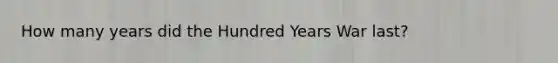 How many years did the Hundred Years War last?