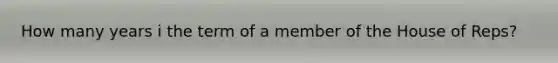 How many years i the term of a member of the House of Reps?