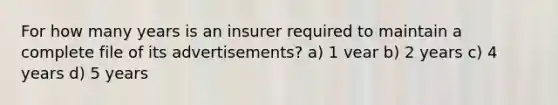 For how many years is an insurer required to maintain a complete file of its advertisements? a) 1 vear b) 2 years c) 4 years d) 5 years