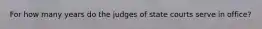 For how many years do the judges of state courts serve in office?