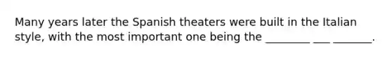 Many years later the Spanish theaters were built in the Italian style, with the most important one being the ________ ___ _______.