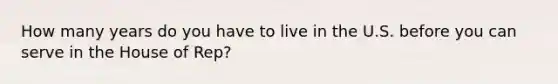 How many years do you have to live in the U.S. before you can serve in the House of Rep?