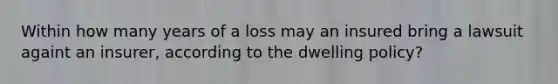 Within how many years of a loss may an insured bring a lawsuit againt an insurer, according to the dwelling policy?