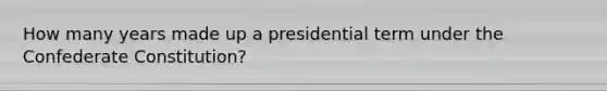 How many years made up a presidential term under the Confederate Constitution?