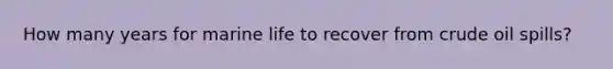 How many years for marine life to recover from crude oil spills?