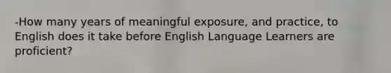 -How many years of meaningful exposure, and practice, to English does it take before English Language Learners are proficient?