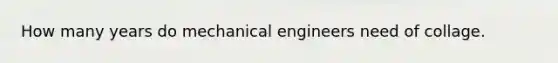 How many years do mechanical engineers need of collage.