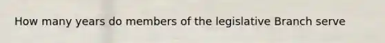 How many years do members of the legislative Branch serve