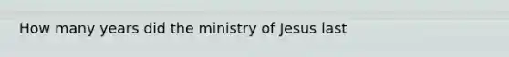 How many years did the ministry of Jesus last