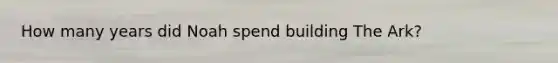 How many years did Noah spend building The Ark?