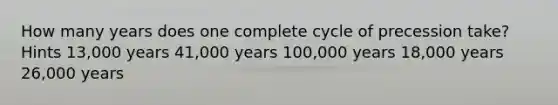 How many years does one complete cycle of precession take? Hints 13,000 years 41,000 years 100,000 years 18,000 years 26,000 years