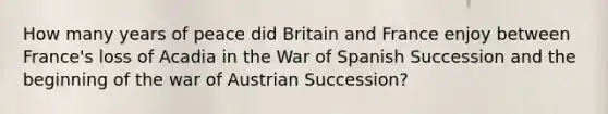 How many years of peace did Britain and France enjoy between France's loss of Acadia in the War of Spanish Succession and the beginning of the war of Austrian Succession?