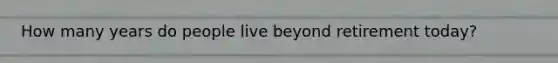 How many years do people live beyond retirement today?