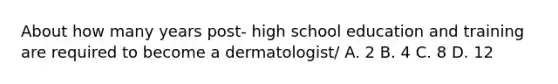 About how many years post- high school education and training are required to become a dermatologist/ A. 2 B. 4 C. 8 D. 12