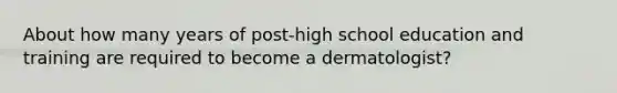 About how many years of post-high school education and training are required to become a dermatologist?