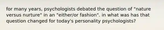 for many years, psychologists debated the question of "nature versus nurture" in an "either/or fashion". in what was has that question changed for today's personality psychologists?