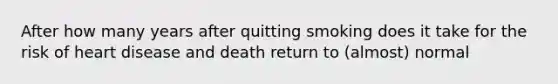 After how many years after quitting smoking does it take for the risk of heart disease and death return to (almost) normal