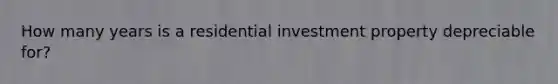 How many years is a residential investment property depreciable for?