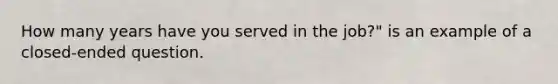 How many years have you served in the job?" is an example of a closed-ended question.