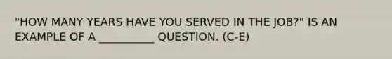 "HOW MANY YEARS HAVE YOU SERVED IN THE JOB?" IS AN EXAMPLE OF A __________ QUESTION. (C-E)