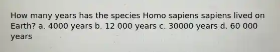 How many years has the species <a href='https://www.questionai.com/knowledge/k9aqcXDhxN-homo-sapiens' class='anchor-knowledge'>homo sapiens</a> sapiens lived on Earth? a. 4000 years b. 12 000 years c. 30000 years d. 60 000 years