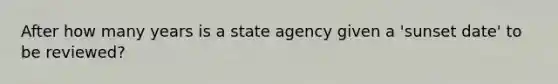 After how many years is a state agency given a 'sunset date' to be reviewed?