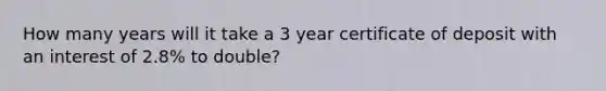 How many years will it take a 3 year certificate of deposit with an interest of 2.8% to double?