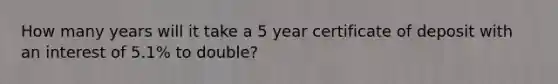 How many years will it take a 5 year certificate of deposit with an interest of 5.1% to double?